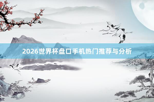 2026世界杯盘口手机热门推荐与分析