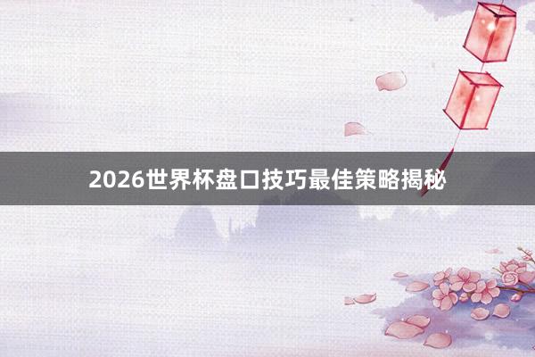 2026世界杯盘口技巧最佳策略揭秘