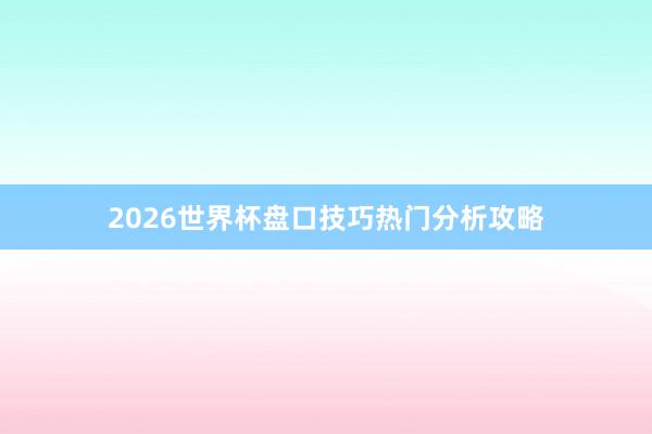 2026世界杯盘口技巧热门分析攻略