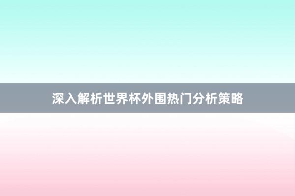 深入解析世界杯外围热门分析策略