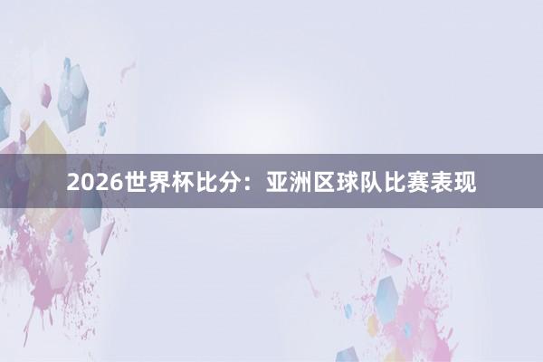 2026世界杯比分：亚洲区球队比赛表现