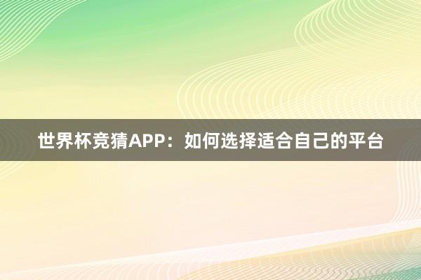 世界杯竞猜APP：如何选择适合自己的平台