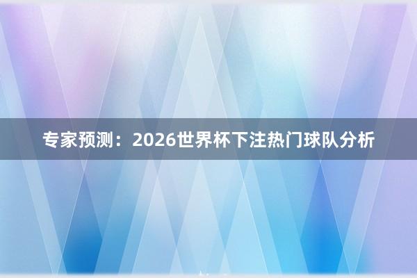 专家预测：2026世界杯下注热门球队分析