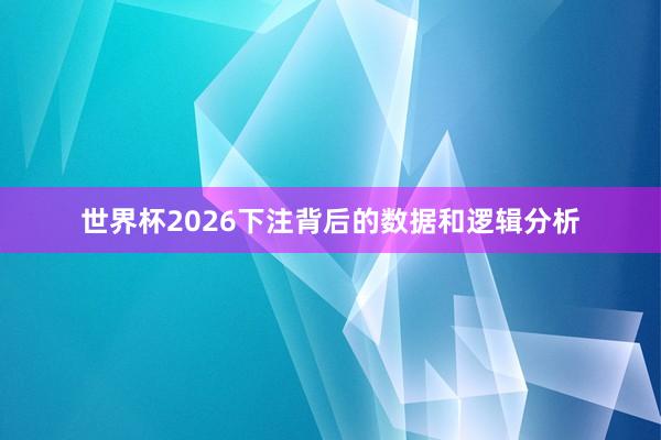 世界杯2026下注背后的数据和逻辑分析