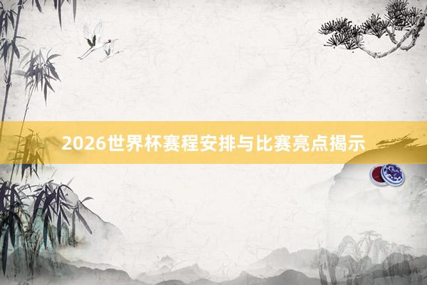 2026世界杯赛程安排与比赛亮点揭示