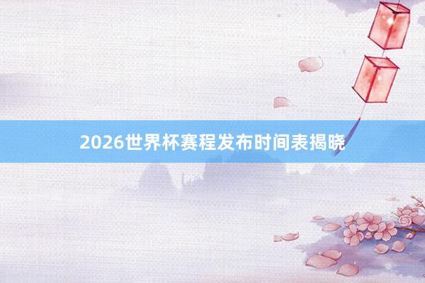 2026世界杯赛程发布时间表揭晓