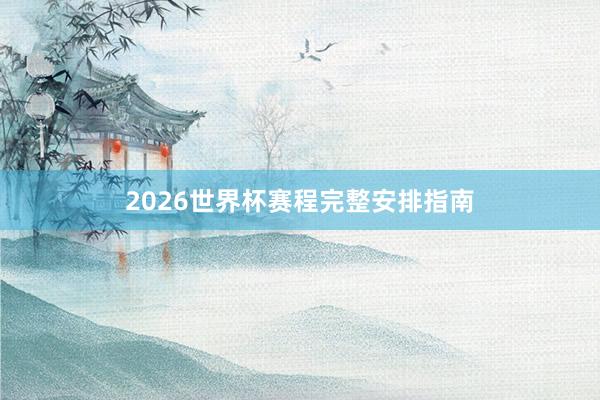2026世界杯赛程完整安排指南