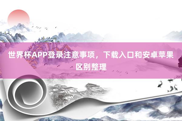 世界杯APP登录注意事项，下载入口和安卓苹果区别整理