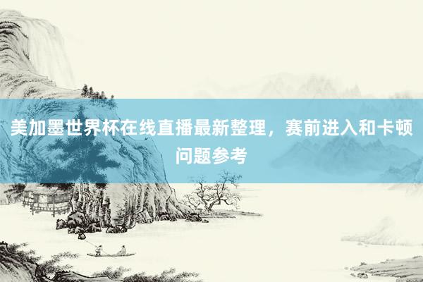 美加墨世界杯在线直播最新整理，赛前进入和卡顿问题参考