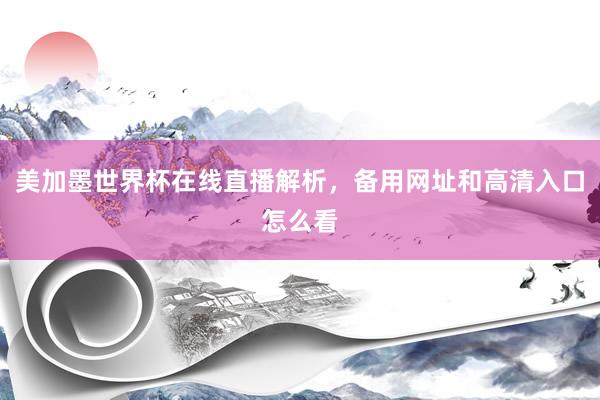 美加墨世界杯在线直播解析，备用网址和高清入口怎么看