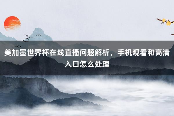 美加墨世界杯在线直播问题解析，手机观看和高清入口怎么处理