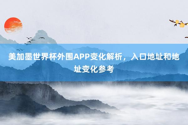 美加墨世界杯外围APP变化解析，入口地址和地址变化参考