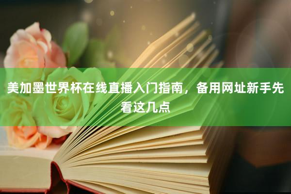 美加墨世界杯在线直播入门指南，备用网址新手先看这几点