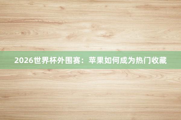 2026世界杯外围赛：苹果如何成为热门收藏