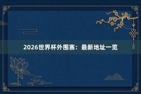 2026世界杯外围赛：最新地址一览