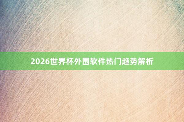 2026世界杯外围软件热门趋势解析
