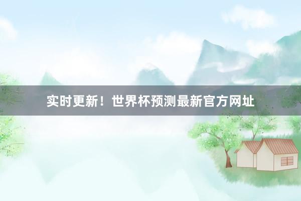 实时更新！世界杯预测最新官方网址