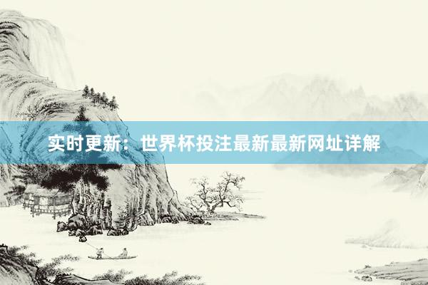 实时更新：世界杯投注最新最新网址详解