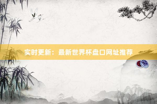 实时更新：最新世界杯盘口网址推荐