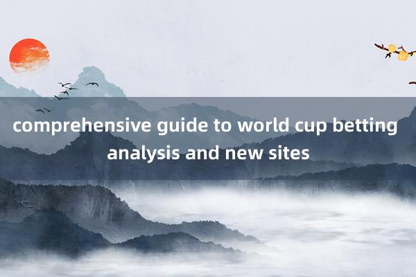 comprehensive guide to world cup betting analysis and new sites