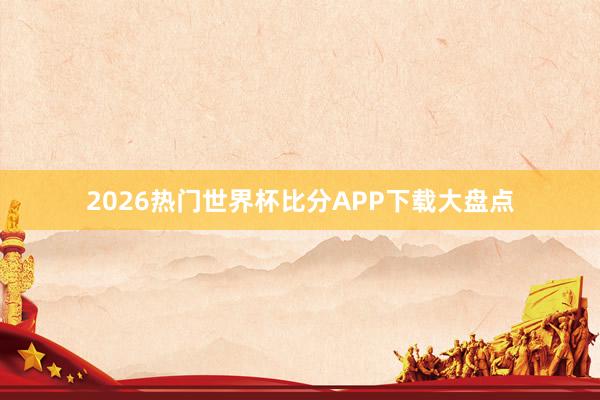2026热门世界杯比分APP下载大盘点