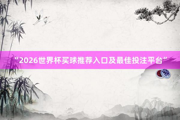 “2026世界杯买球推荐入口及最佳投注平台”