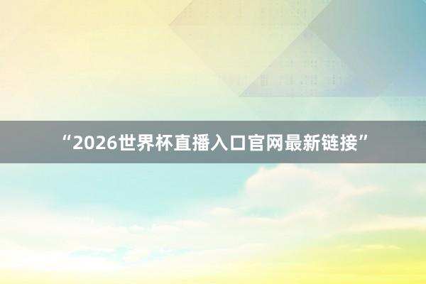 “2026世界杯直播入口官网最新链接”