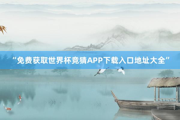 “免费获取世界杯竞猜APP下载入口地址大全”