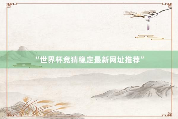 “世界杯竞猜稳定最新网址推荐”