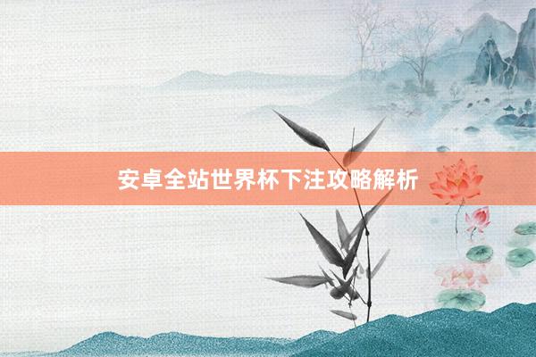 安卓全站世界杯下注攻略解析