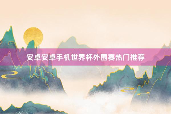 安卓安卓手机世界杯外围赛热门推荐